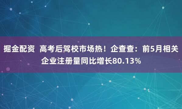 掘金配资  高考后驾校市场热！企查查：前5月相关企业注册量同比增长80.13%