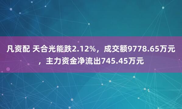 凡资配 天合光能跌2.12%，成交额9778.65万元，主力资金净流出745.45万元