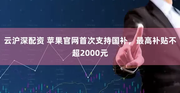 云沪深配资 苹果官网首次支持国补，最高补贴不超2000元
