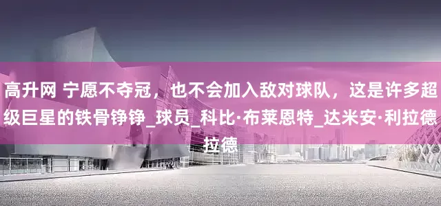 高升网 宁愿不夺冠，也不会加入敌对球队，这是许多超级巨星的铁骨铮铮_球员_科比·布莱恩特_达米安·利拉德
