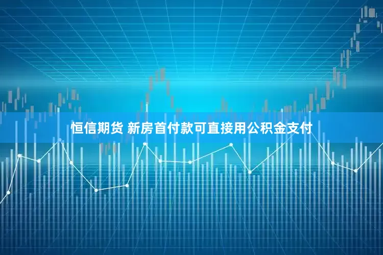 恒信期货 新房首付款可直接用公积金支付