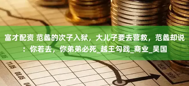 富才配资 范蠡的次子入狱，大儿子要去营救，范蠡却说：你若去，你弟弟必死_越王勾践_商业_吴国