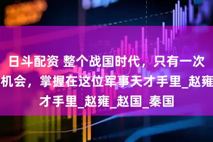 日斗配资 整个战国时代，只有一次灭掉强秦的机会，掌握在这位军事天才手里_赵雍_赵国_秦国