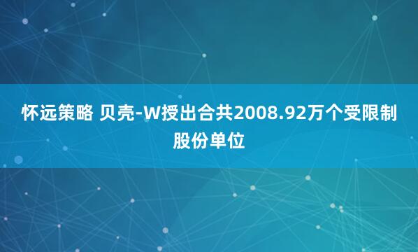 怀远策略 贝壳-W授出合共2008.92万个受限制股份单位