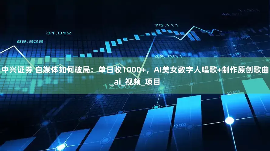 中兴证券 自媒体如何破局：单日收1000+，AI美女数字人唱歌+制作原创歌曲_ai_视频_项目