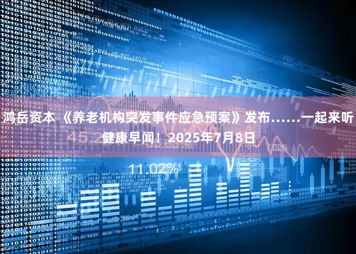 鸿岳资本 《养老机构突发事件应急预案》发布……一起来听健康早闻！2025年7月8日