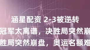 涵星配资 2-3被逆转！国乒世界冠军太离谱，决胜局突然崩盘，奥运名额难了