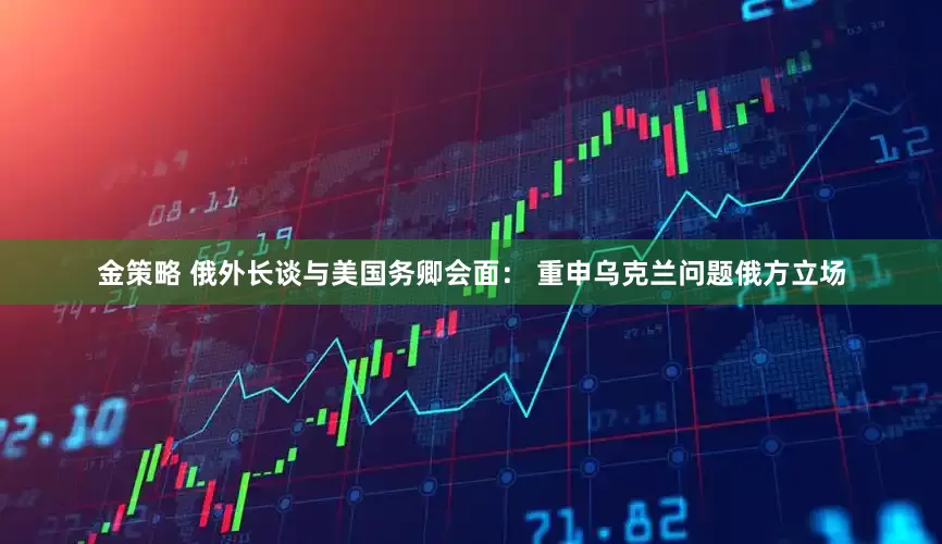 金策略 俄外长谈与美国务卿会面： 重申乌克兰问题俄方立场