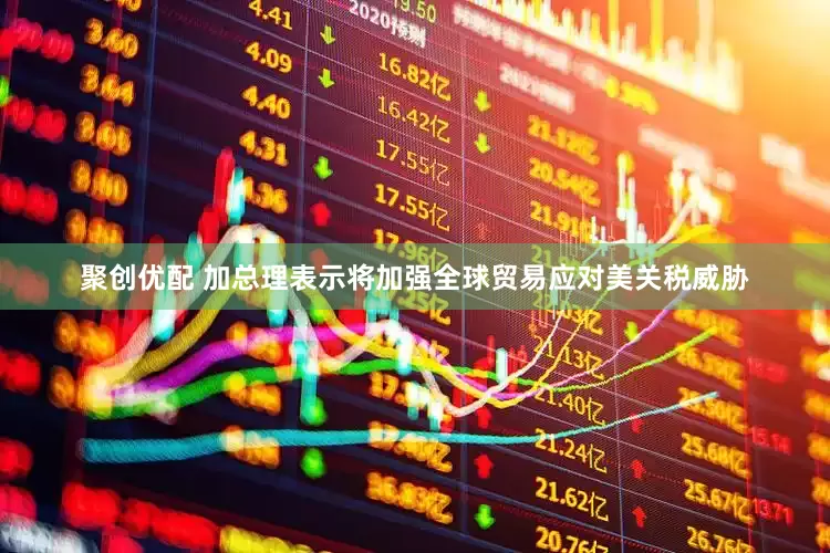 聚创优配 加总理表示将加强全球贸易应对美关税威胁