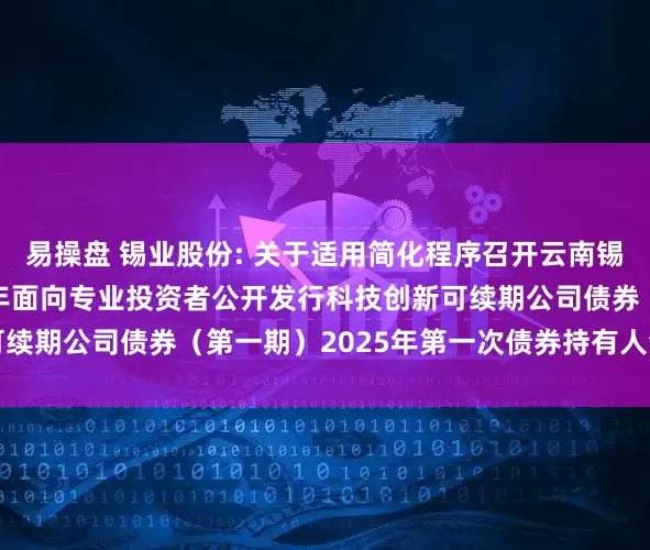 易操盘 锡业股份: 关于适用简化程序召开云南锡业股份有限公司2024年面向专业投资者公开发行科技创新可续期公司债券（第一期）2025年第一次债券持有人会议的通知