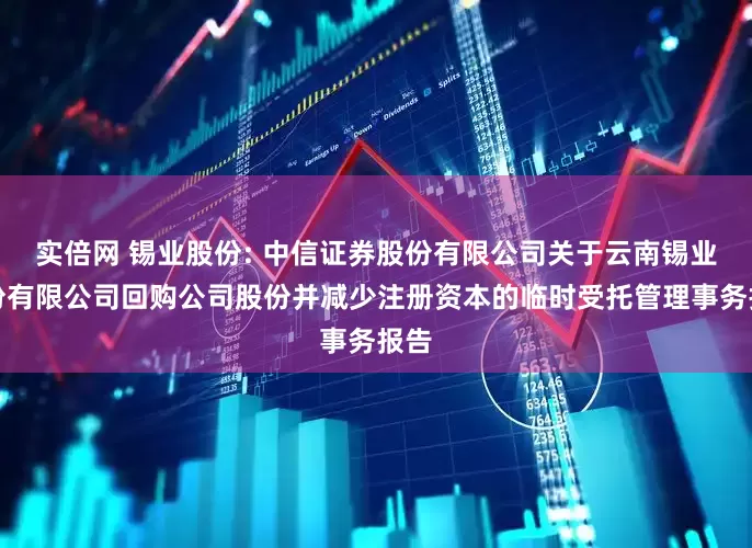 实倍网 锡业股份: 中信证券股份有限公司关于云南锡业股份有限公司回购公司股份并减少注册资本的临时受托管理事务报告