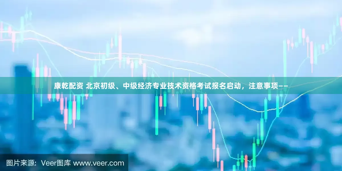 康乾配资 北京初级、中级经济专业技术资格考试报名启动，注意事项——