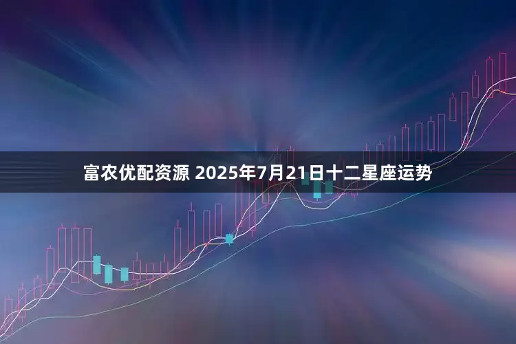 富农优配资源 2025年7月21日十二星座运势