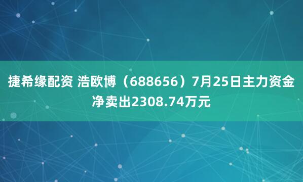 捷希缘配资 浩欧博（688656）7月25日主力资金净卖出2308.74万元
