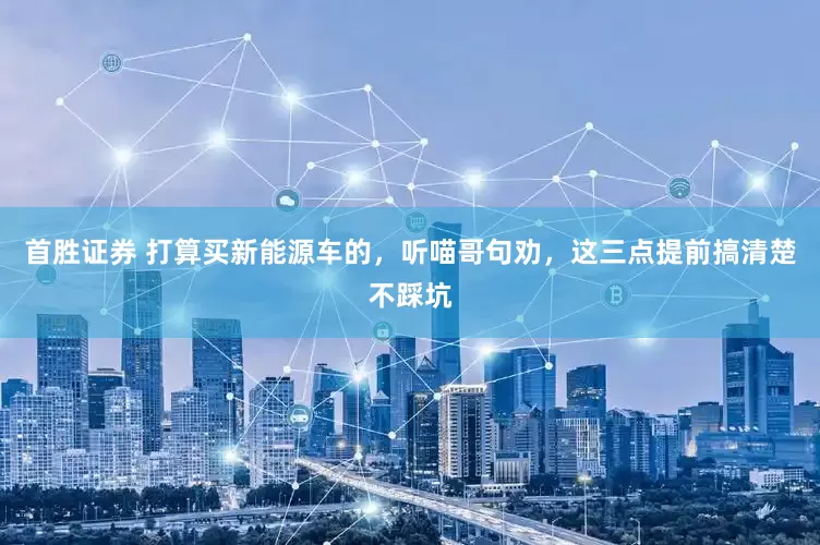 首胜证券 打算买新能源车的，听喵哥句劝，这三点提前搞清楚不踩坑