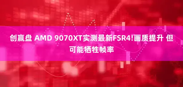 创赢盘 AMD 9070XT实测最新FSR4!画质提升 但可能牺牲帧率