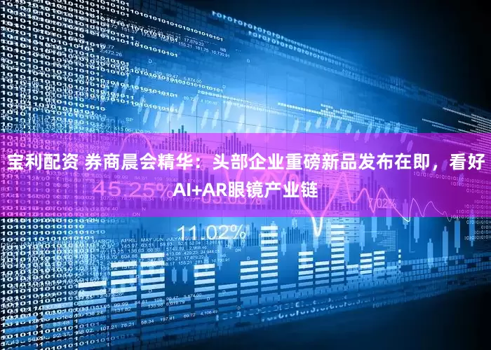 宝利配资 券商晨会精华：头部企业重磅新品发布在即，看好AI+AR眼镜产业链