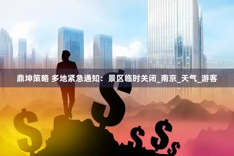 鼎坤策略 多地紧急通知：景区临时关闭_南京_天气_游客