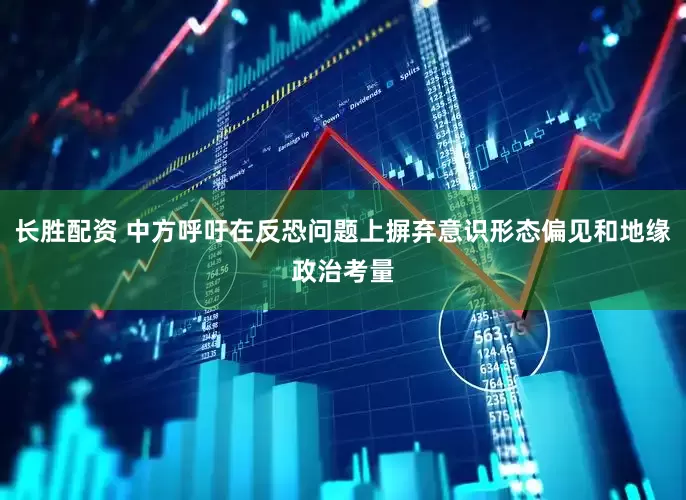 长胜配资 中方呼吁在反恐问题上摒弃意识形态偏见和地缘政治考量