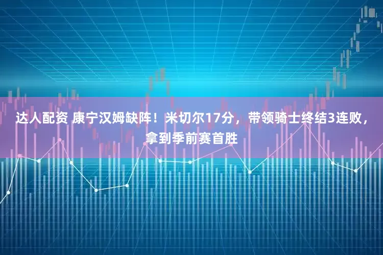 达人配资 康宁汉姆缺阵！米切尔17分，带领骑士终结3连败，拿到季前赛首胜