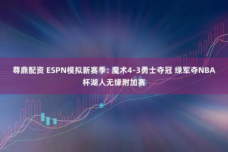 尊鼎配资 ESPN模拟新赛季: 魔术4-3勇士夺冠 绿军夺NBA杯湖人无缘附加赛