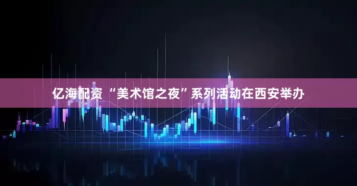 亿海配资 “美术馆之夜”系列活动在西安举办