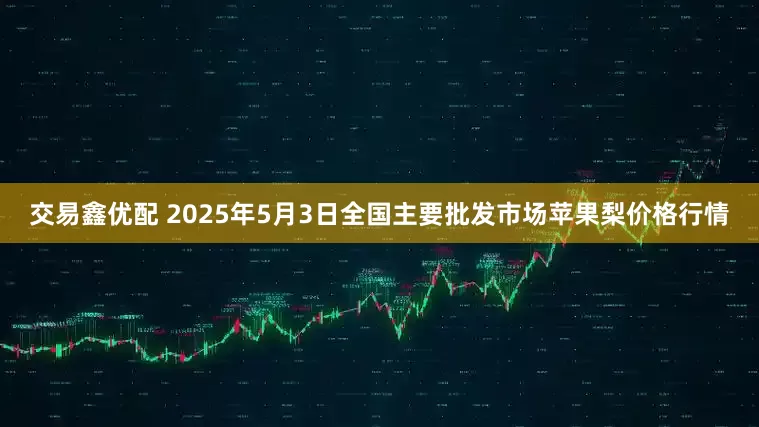 交易鑫优配 2025年5月3日全国主要批发市场苹果梨价格行情