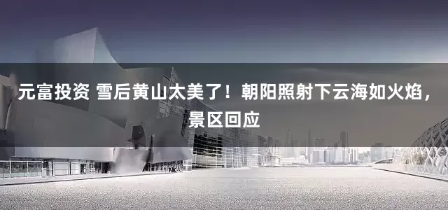 元富投资 雪后黄山太美了！朝阳照射下云海如火焰，景区回应