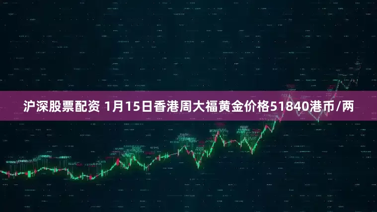 沪深股票配资 1月15日香港周大福黄金价格51840港币/两