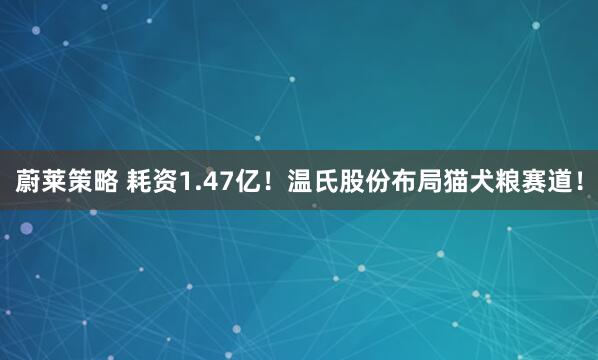蔚莱策略 耗资1.47亿！温氏股份布局猫犬粮赛道！