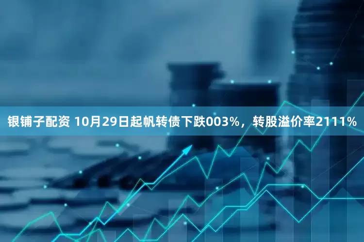 银铺子配资 10月29日起帆转债下跌003%，转股溢价率2111%