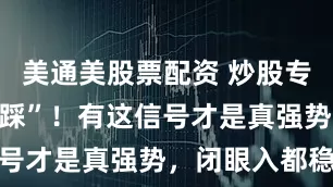 美通美股票配资 炒股专盯“缺口回踩”！有这信号才是真强势，闭眼入都稳