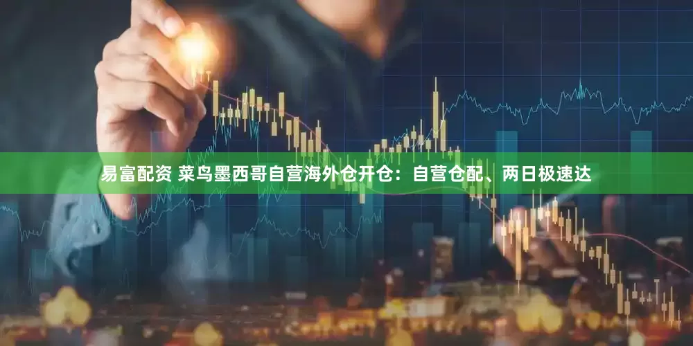 易富配资 菜鸟墨西哥自营海外仓开仓：自营仓配、两日极速达