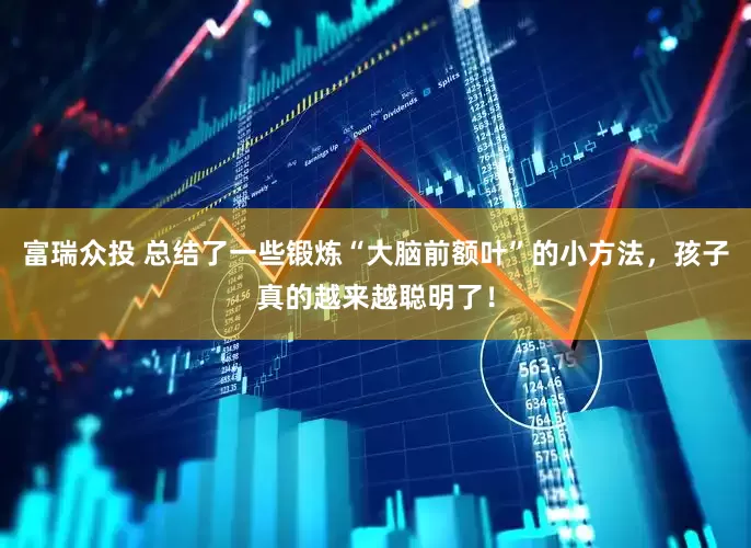富瑞众投 总结了一些锻炼“大脑前额叶”的小方法，孩子真的越来越聪明了！